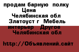 продам барную  полку  › Цена ­ 1 500 - Челябинская обл., Златоуст г. Мебель, интерьер » Другое   . Челябинская обл.